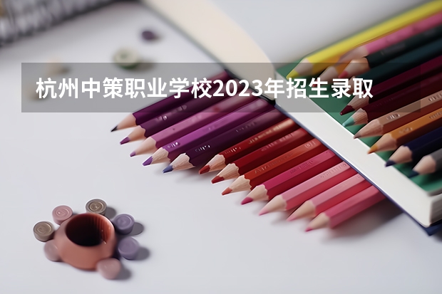 杭州中策职业学校2023年招生录取分数线