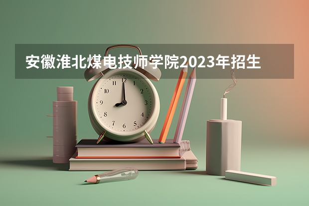 安徽淮北煤电技师学院2023年招生简章