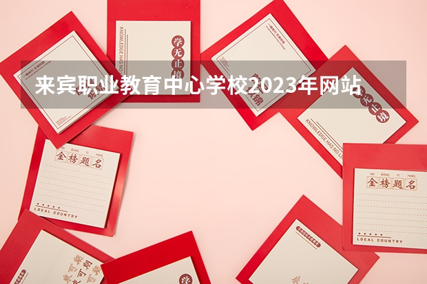 来宾职业教育中心学校2023年网站网址