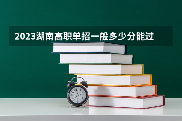 2023湖南高职单招一般多少分能过 湖南高职单招考试时间安排