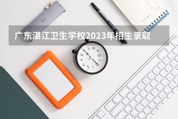 广东湛江卫生学校2023年招生录取分数线