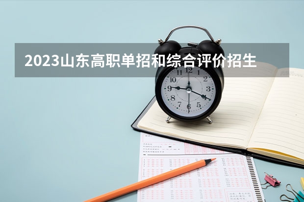 2023山东高职单招和综合评价招生考试时间 山东高职单招总分多少