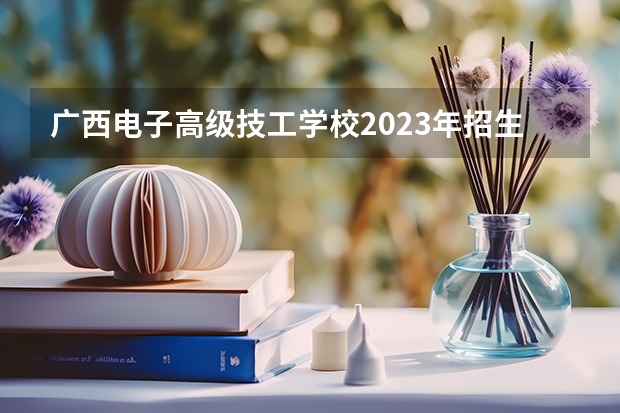 广西电子高级技工学校2023年招生简章