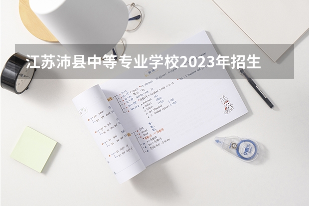 江苏沛县中等专业学校2023年招生简章