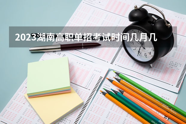 2023湖南高职单招考试时间几月几号 湖南高职单招报名和和志愿填报时间
