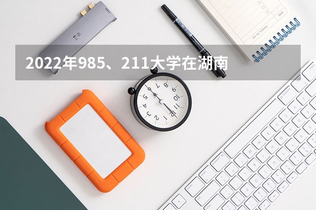 2022年985、211大学在湖南录取分数线一览表（2023年填报参考）