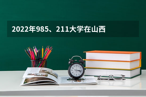 2022年985、211大学在山西录取分数线一览表（2023年填报参考）