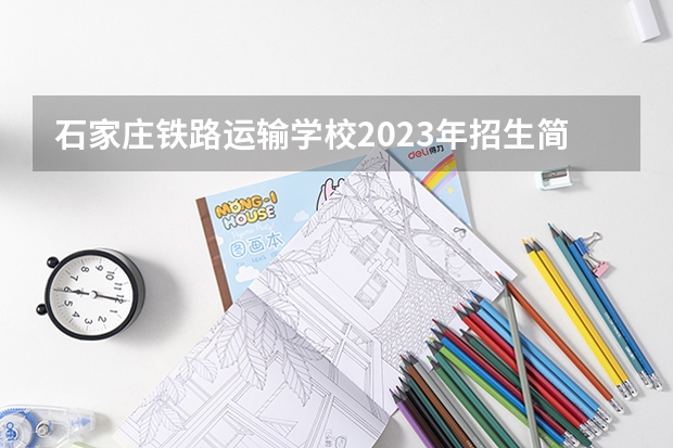 石家庄铁路运输学校2023年招生简章