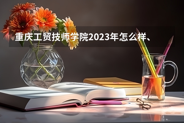 重庆工贸技师学院2023年怎么样、好不好