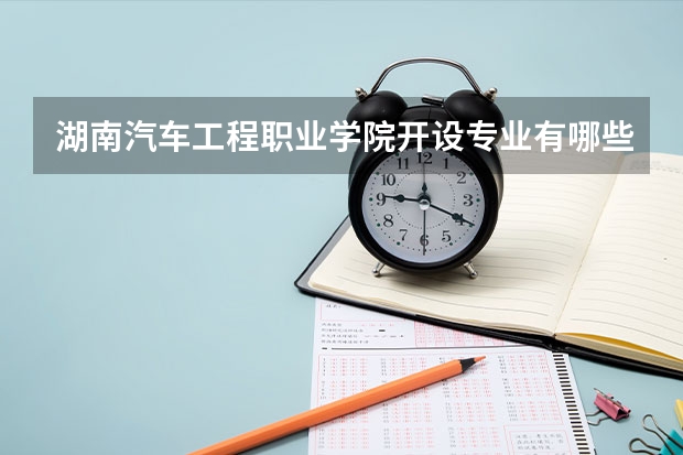 湖南汽车工程职业学院开设专业有哪些 湖南汽车工程职业学院优势专业是什么