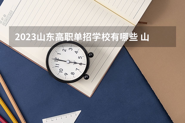 2023山东高职单招学校有哪些 山东高职单招报名时间