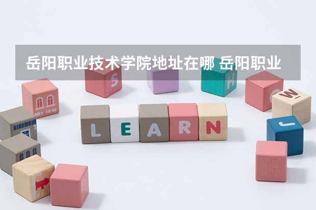 岳阳职业技术学院地址在哪 岳阳职业技术学院学费怎么收的