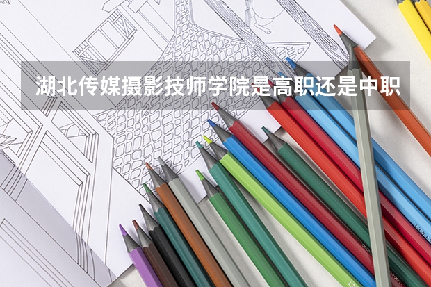 湖北传媒摄影技师学院是高职还是中职学校 湖北传媒摄影技师学院好不好考