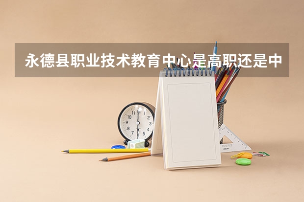 永德县职业技术教育中心是高职还是中职学校 永德县职业技术教育中心好不好考