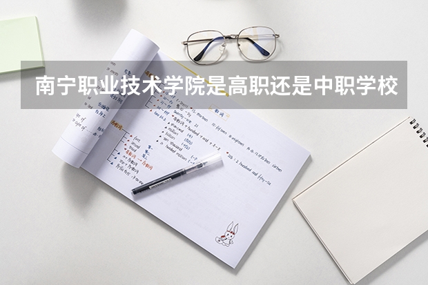 南宁职业技术学院是高职还是中职学校 南宁职业技术学院好不好考