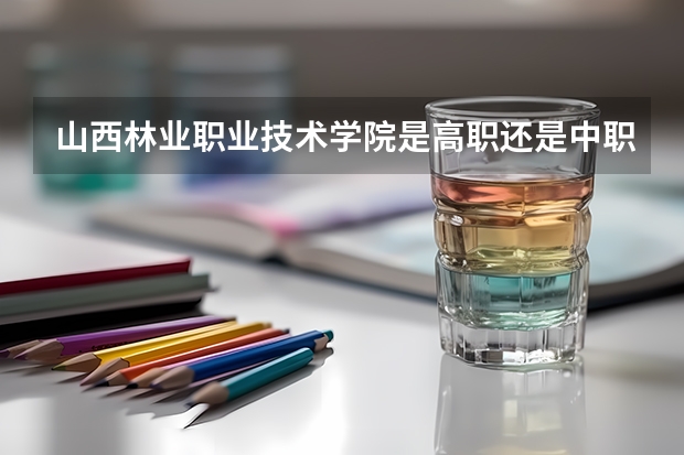 山西林业职业技术学院是高职还是中职学校 山西林业职业技术学院好不好考