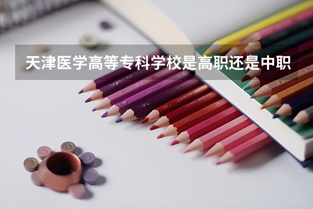 天津医学高等专科学校是高职还是中职学校 天津医学高等专科学校好不好考
