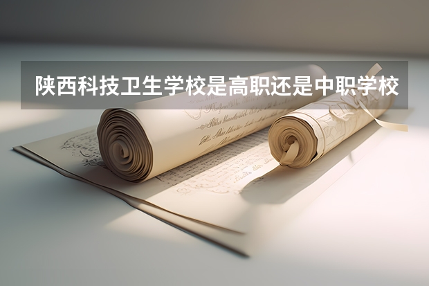 陕西科技卫生学校是高职还是中职学校 陕西科技卫生学校好不好考