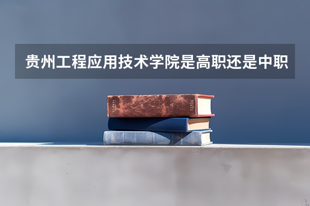 贵州工程应用技术学院是高职还是中职学校 贵州工程应用技术学院好不好考