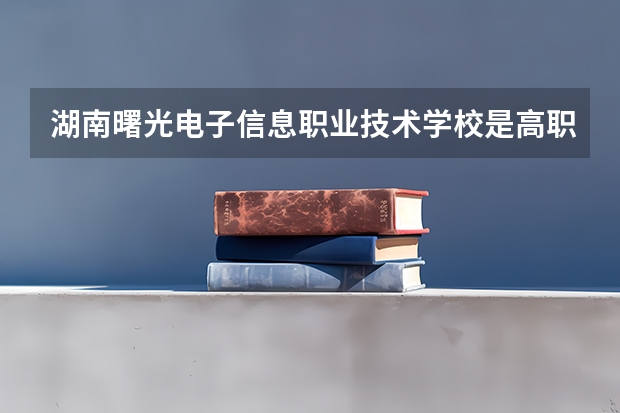 湖南曙光电子信息职业技术学校是高职还是中职学校 湖南曙光电子信息职业技术学校好不好考