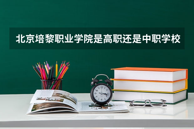 北京培黎职业学院是高职还是中职学校 北京培黎职业学院好不好考
