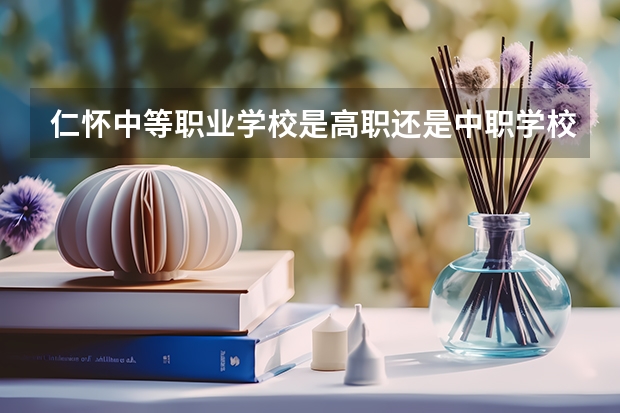 仁怀中等职业学校是高职还是中职学校 仁怀中等职业学校好不好考