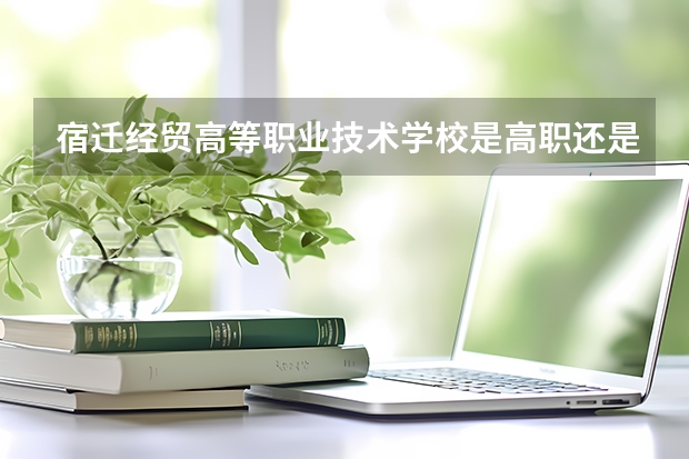 宿迁经贸高等职业技术学校是高职还是中职学校 宿迁经贸高等职业技术学校好不好考