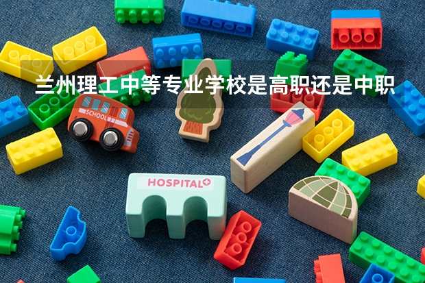 兰州理工中等专业学校是高职还是中职学校 兰州理工中等专业学校好不好考