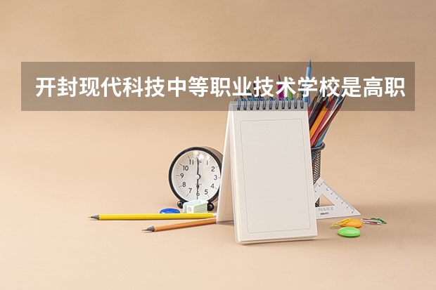 开封现代科技中等职业技术学校是高职还是中职学校 开封现代科技中等职业技术学校好不好考