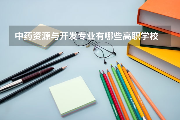 中药资源与开发专业有哪些高职学校 中药资源与开发专业介绍