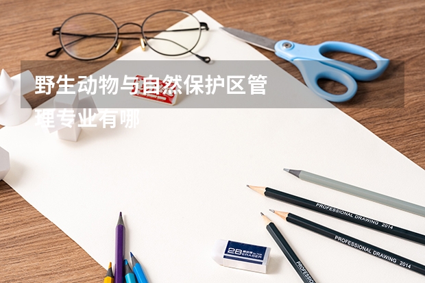 野生动物与自然保护区管
理专业有哪些高职学校 野生动物与自然保护区管
理专业介绍