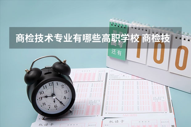 商检技术专业有哪些高职学校 商检技术专业介绍