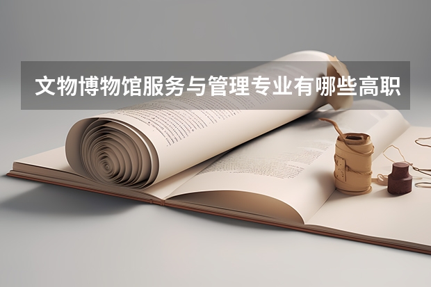 文物博物馆服务与管理专业有哪些高职学校 文物博物馆服务与管理专业介绍