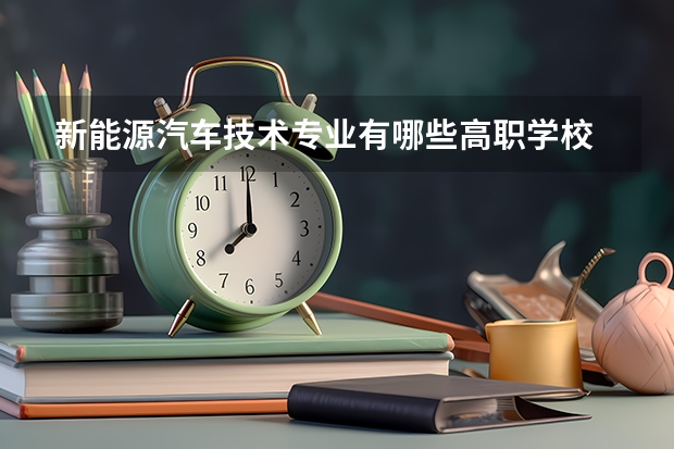 新能源汽车技术专业有哪些高职学校 新能源汽车技术专业介绍