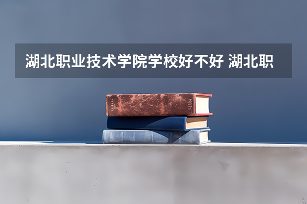 湖北职业技术学院学校好不好 湖北职业技术学院就业率高不高