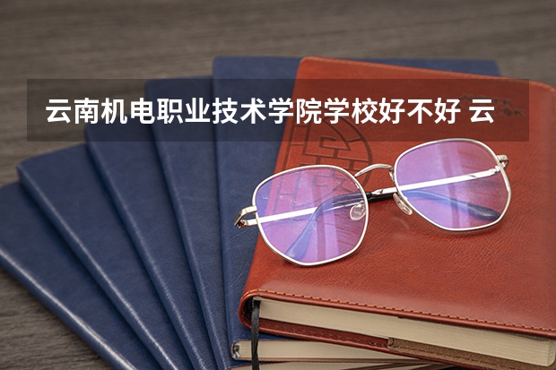 云南机电职业技术学院学校好不好 云南机电职业技术学院就业率高不高