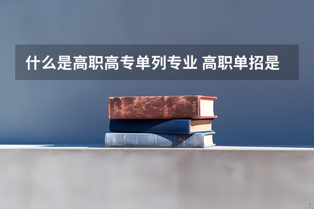 什么是高职高专单列专业 高职单招是什么意思？