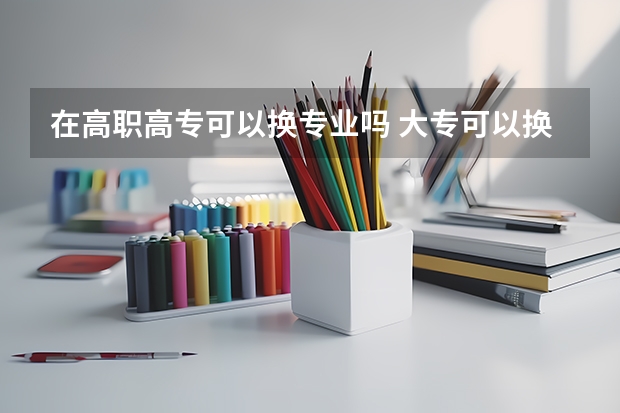 在高职高专可以换专业吗 大专可以换专业吗？