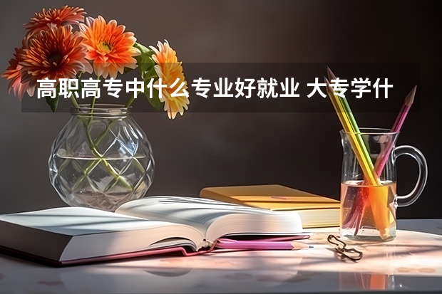 高职高专中什么专业好就业 大专学什么专业就业前景好呢？