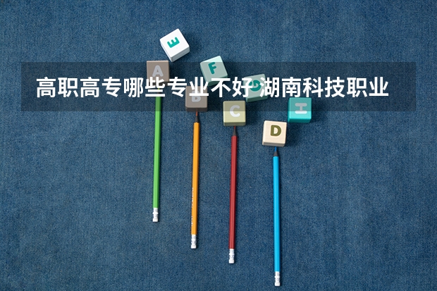 高职高专哪些专业不好 湖南科技职业学院有哪些专业?学校有什么好,有什么不好?