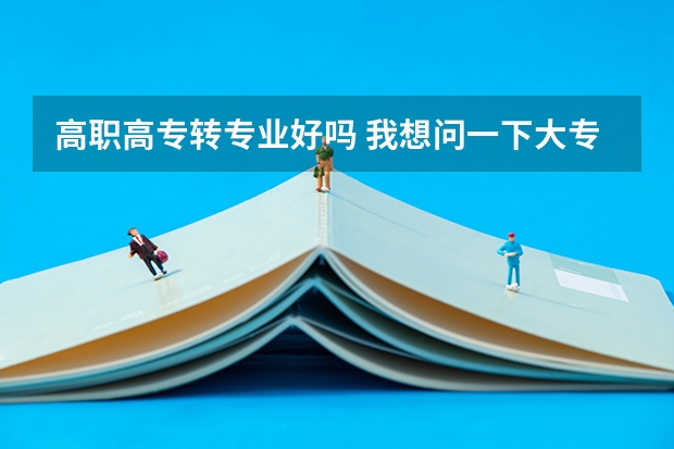 高职高专转专业好吗 我想问一下大专大学转专业好吗