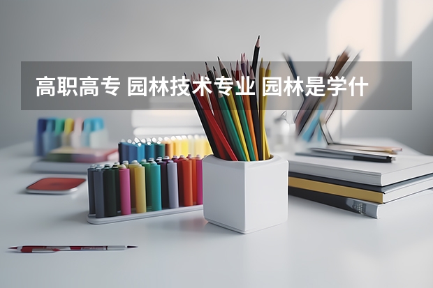 高职高专 园林技术专业 园林是学什么的？这个专业的就业方向有哪些？