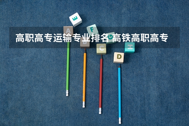 高职高专运输专业排名 高铁高职高专院校排名