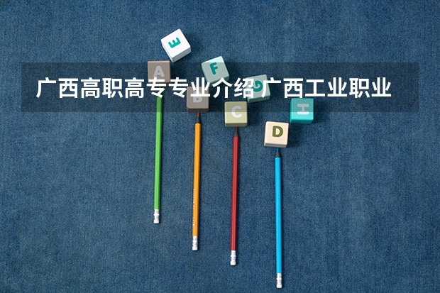 广西高职高专专业介绍 广西工业职业技术学院热门专业是什么