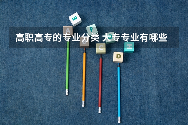 高职高专的专业分类 大专专业有哪些?