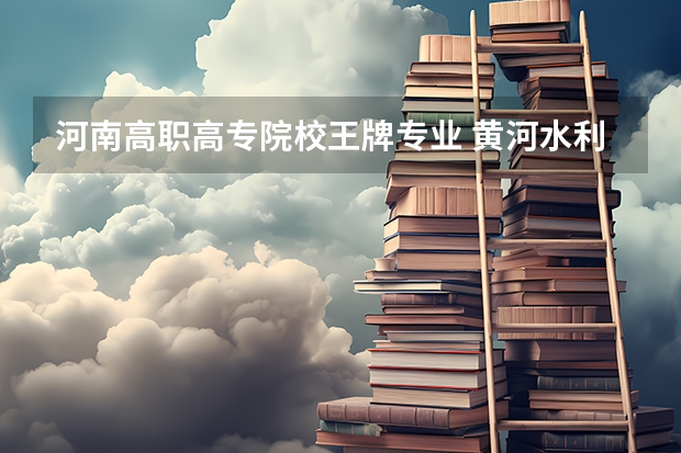 河南高职高专院校王牌专业 黄河水利职业技术学院有什么王牌专业？