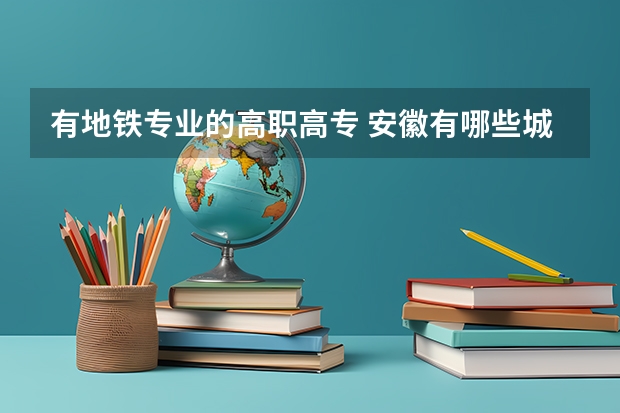 有地铁专业的高职高专 安徽有哪些城市轨道交通专业专科学校?