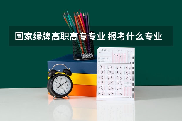 国家绿牌高职高专专业 报考什么专业吃香？绿牌专业是什么？