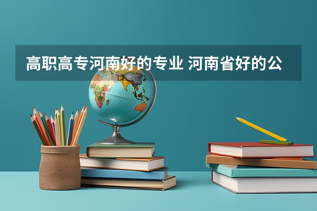 高职高专河南好的专业 河南省好的公办大专有哪些