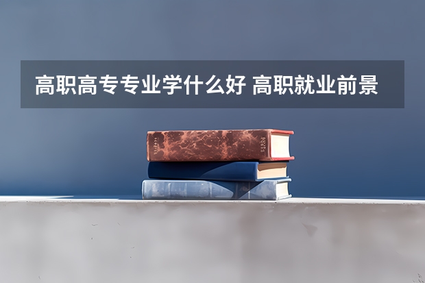 高职高专专业学什么好 高职就业前景好的专业有哪些